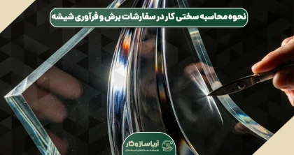 نحوه محاسبه سختی کار در سفارشات برش و فرآوری شیشه